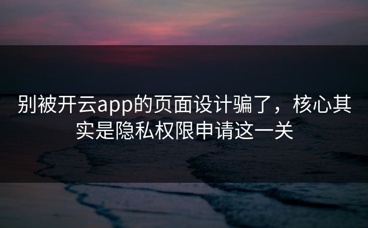 别被开云app的页面设计骗了,核心其实是隐私权限申请这一关 别被开云app的页面设计骗了,核心其实是隐私权限申请这一关