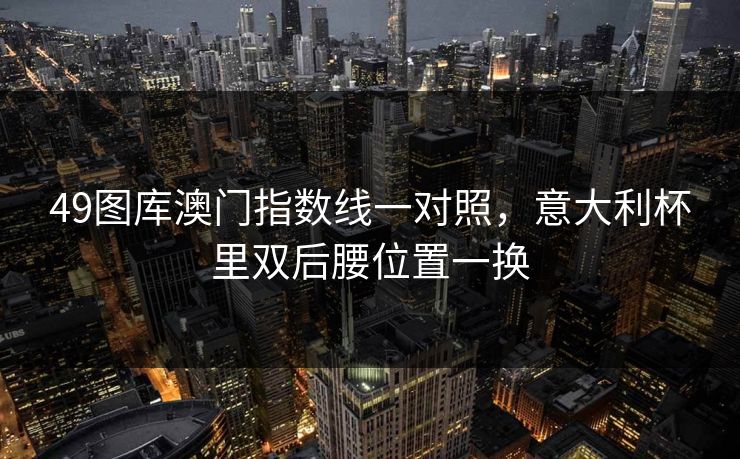49图库澳门指数线一对照，意大利杯里双后腰位置一换