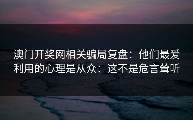 澳门开奖网相关骗局复盘：他们最爱利用的心理是从众：这不是危言耸听