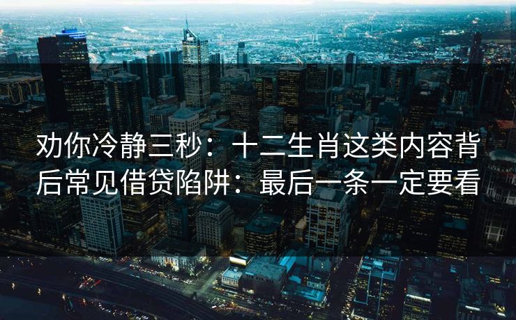 劝你冷静三秒：十二生肖这类内容背后常见借贷陷阱：最后一条一定要看