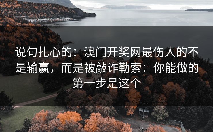 说句扎心的：澳门开奖网最伤人的不是输赢，而是被敲诈勒索：你能做的第一步是这个