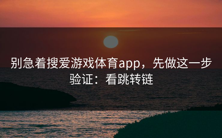 别急着搜爱游戏体育app，先做这一步验证：看跳转链