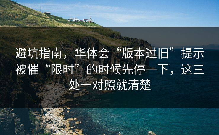 避坑指南，华体会“版本过旧”提示被催“限时”的时候先停一下，这三处一对照就清楚