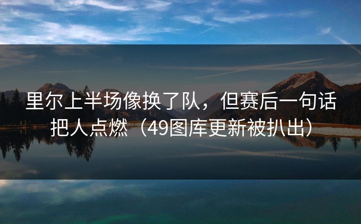 里尔上半场像换了队，但赛后一句话把人点燃（49图库更新被扒出）