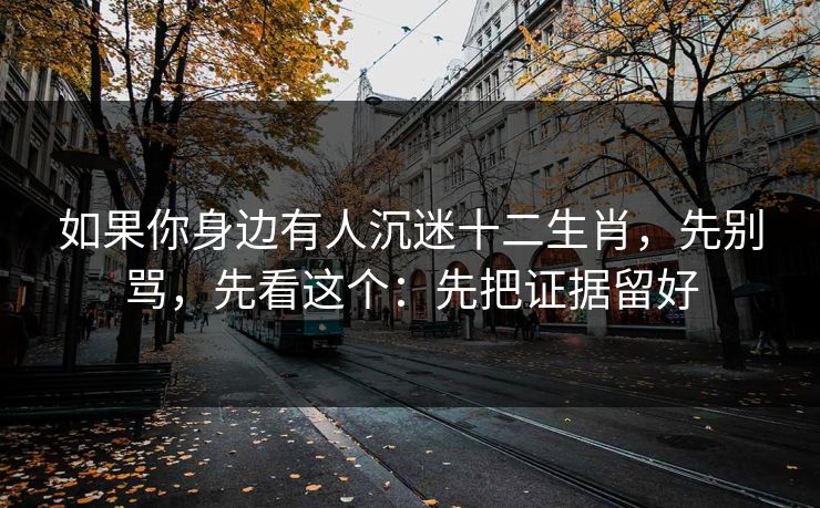 如果你身边有人沉迷十二生肖，先别骂，先看这个：先把证据留好