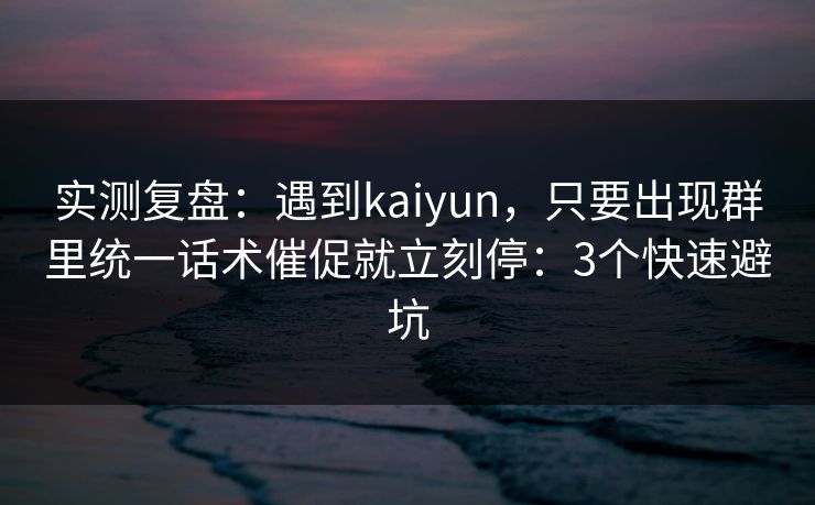 实测复盘：遇到kaiyun，只要出现群里统一话术催促就立刻停：3个快速避坑