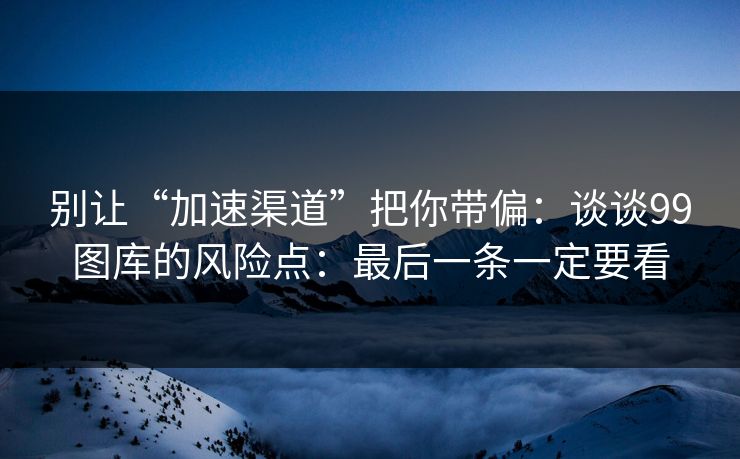 别让“加速渠道”把你带偏：谈谈99图库的风险点：最后一条一定要看