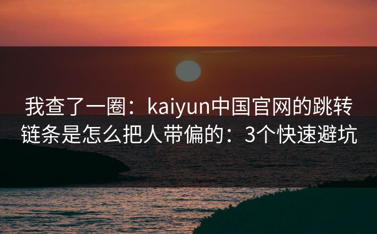 我查了一圈：kaiyun中国官网的跳转链条是怎么把人带偏的：3个快速避坑