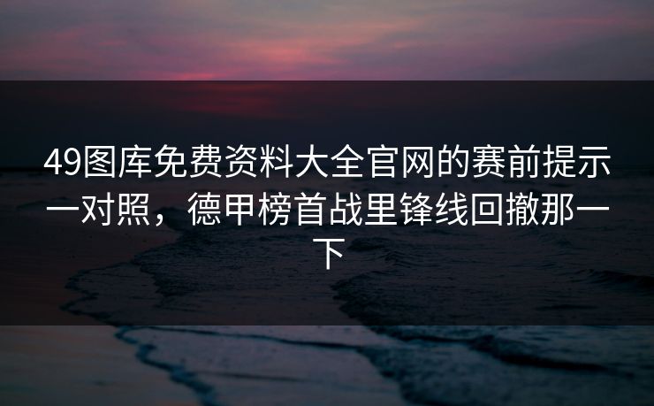 49图库免费资料大全官网的赛前提示一对照，德甲榜首战里锋线回撤那一下