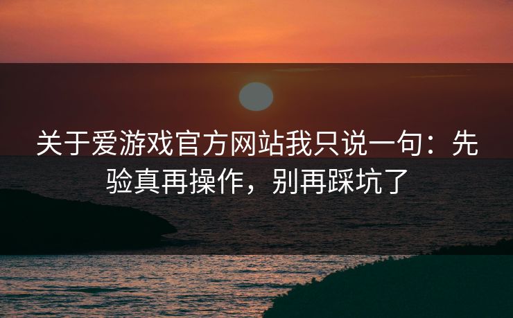 关于爱游戏官方网站我只说一句：先验真再操作，别再踩坑了