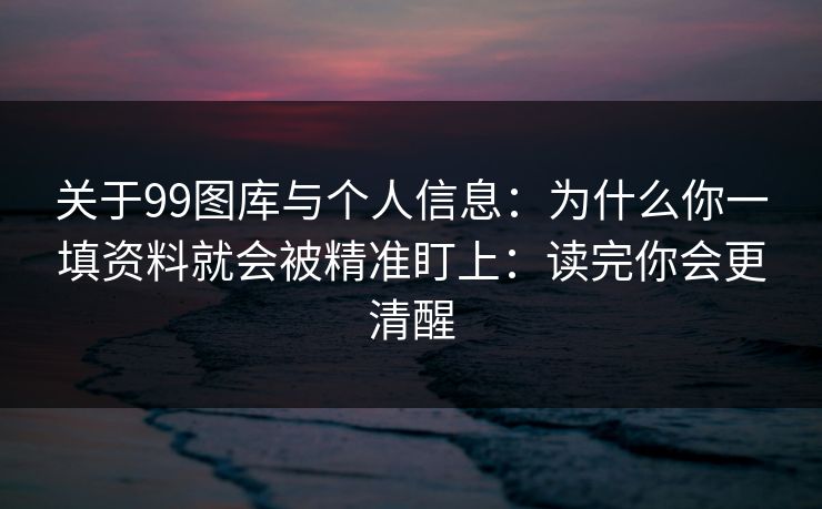 关于99图库与个人信息：为什么你一填资料就会被精准盯上：读完你会更清醒