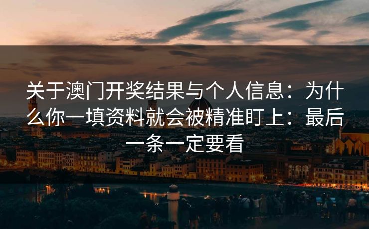 关于澳门开奖结果与个人信息：为什么你一填资料就会被精准盯上：最后一条一定要看