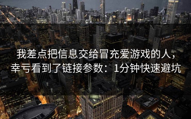 我差点把信息交给冒充爱游戏的人，幸亏看到了链接参数：1分钟快速避坑