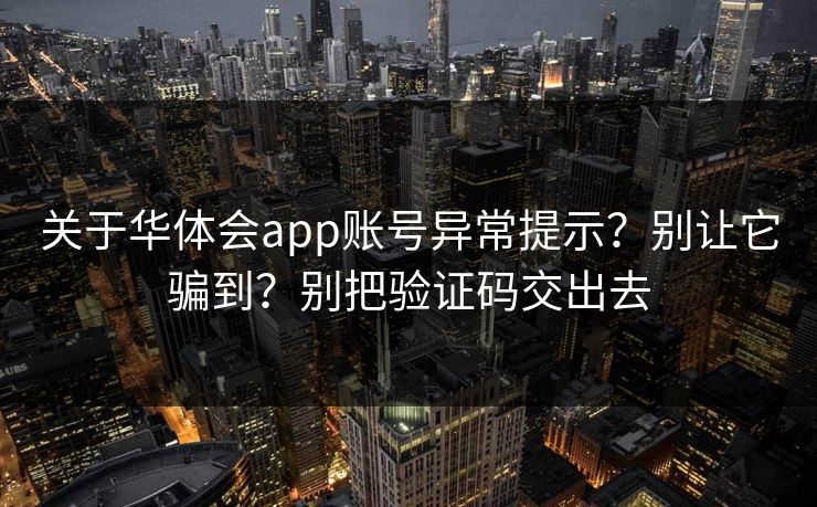关于华体会app账号异常提示？别让它骗到？别把验证码交出去