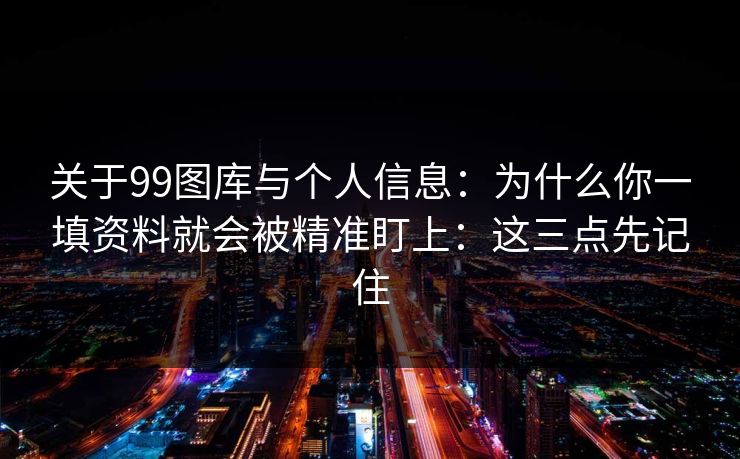 关于99图库与个人信息：为什么你一填资料就会被精准盯上：这三点先记住