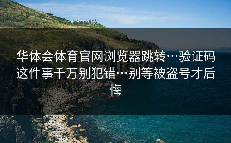 华体会体育官网浏览器跳转…验证码这件事千万别犯错…别等被盗号才后悔