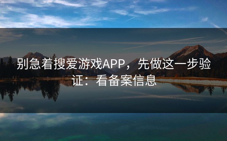 别急着搜爱游戏APP，先做这一步验证：看备案信息