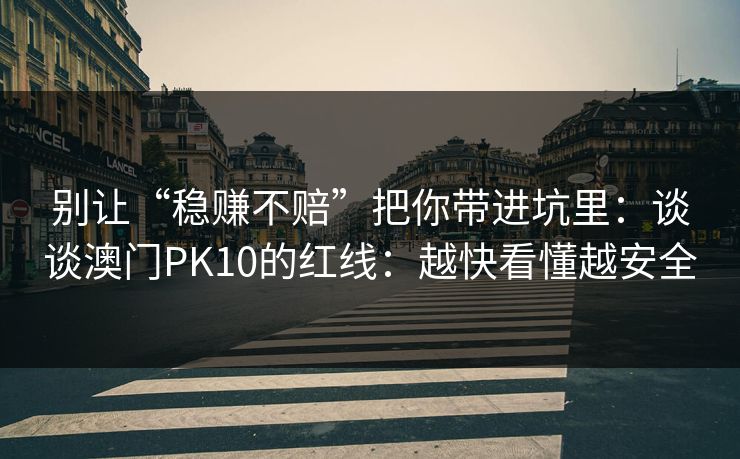 别让“稳赚不赔”把你带进坑里：谈谈澳门PK10的红线：越快看懂越安全