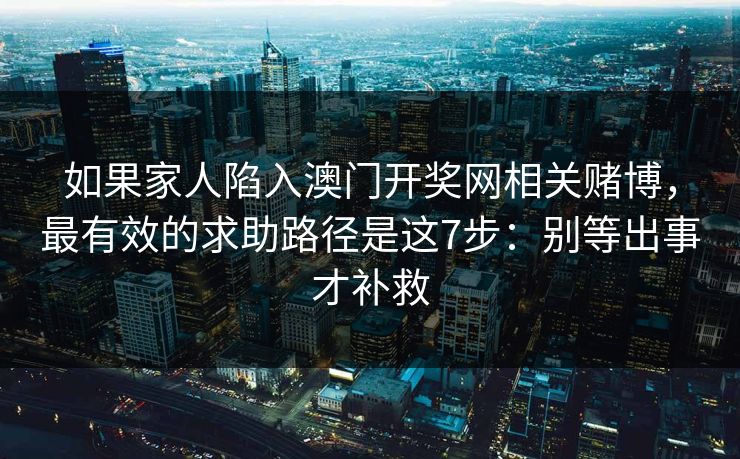 如果家人陷入澳门开奖网相关赌博，最有效的求助路径是这7步：别等出事才补救