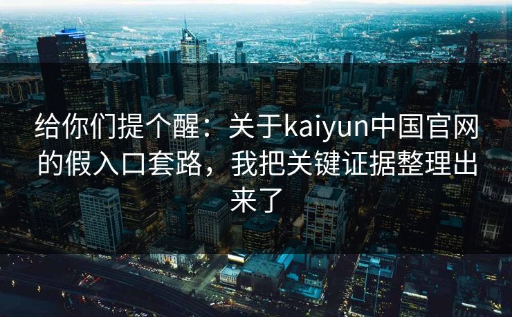 给你们提个醒：关于kaiyun中国官网的假入口套路，我把关键证据整理出来了