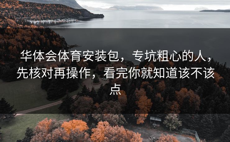 华体会体育安装包，专坑粗心的人，先核对再操作，看完你就知道该不该点