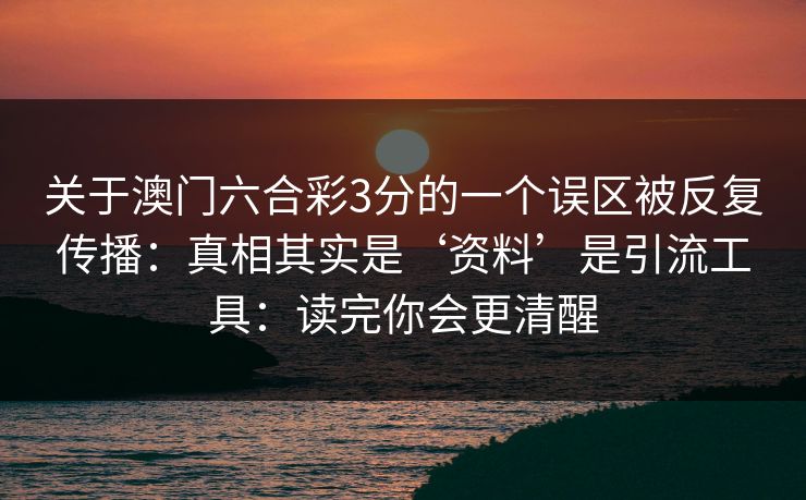 关于澳门六合彩3分的一个误区被反复传播:真相其实是‘资料’是引流工具:读完你会更清醒 关于澳门六合彩3分的一个误区被反复传播:真相其实是‘资料’是引流工具:读完你会更清醒