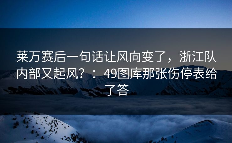 莱万赛后一句话让风向变了,浙江队内部又起风?:49图库那张伤停表给了答 莱万赛后一句话让风向变了,浙江队内部又起风?:49图库那张伤停表给了答