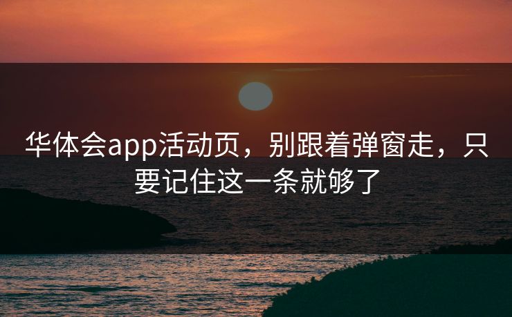 华体会app活动页，别跟着弹窗走，只要记住这一条就够了