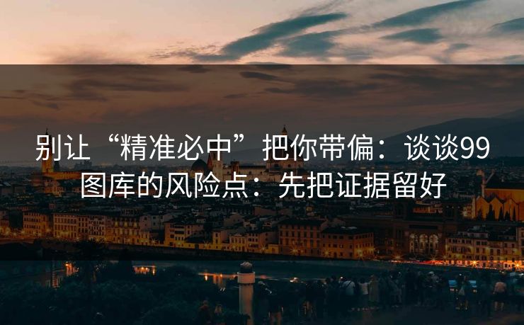 别让“精准必中”把你带偏：谈谈99图库的风险点：先把证据留好