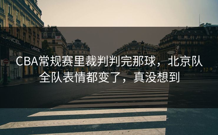 CBA常规赛里裁判判完那球，北京队全队表情都变了，真没想到