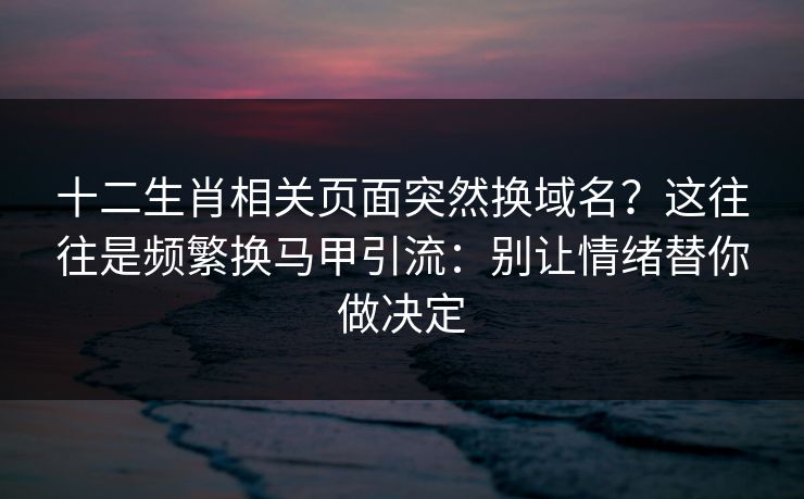 十二生肖相关页面突然换域名？这往往是频繁换马甲引流：别让情绪替你做决定