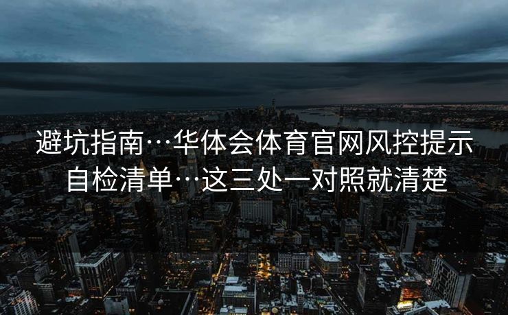 避坑指南…华体会体育官网风控提示自检清单…这三处一对照就清楚