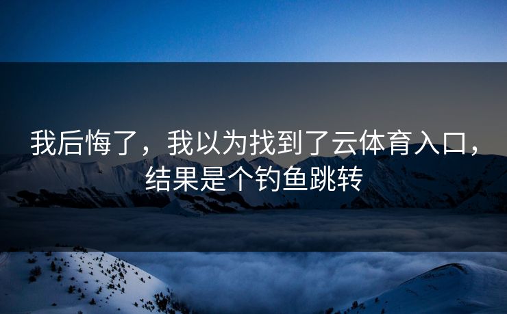 我后悔了，我以为找到了云体育入口，结果是个钓鱼跳转