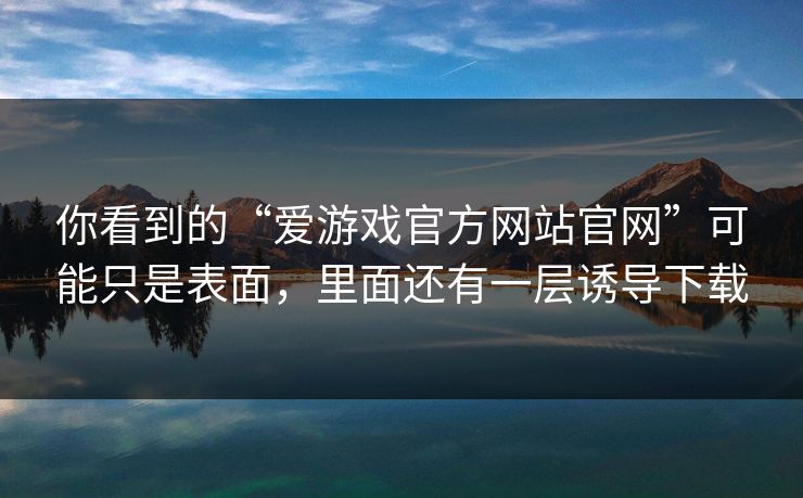 你看到的“爱游戏官方网站官网”可能只是表面，里面还有一层诱导下载