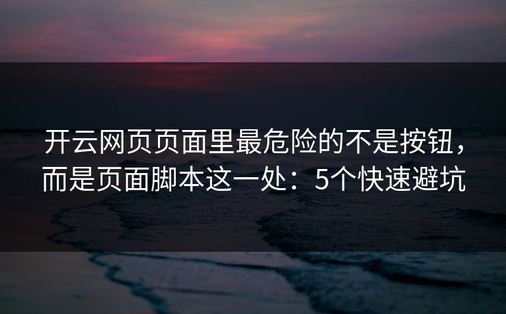 开云网页页面里最危险的不是按钮，而是页面脚本这一处：5个快速避坑