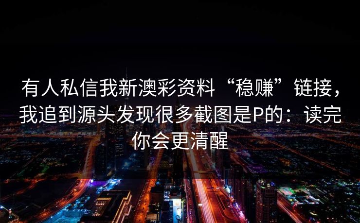 有人私信我新澳彩资料“稳赚”链接，我追到源头发现很多截图是P的：读完你会更清醒