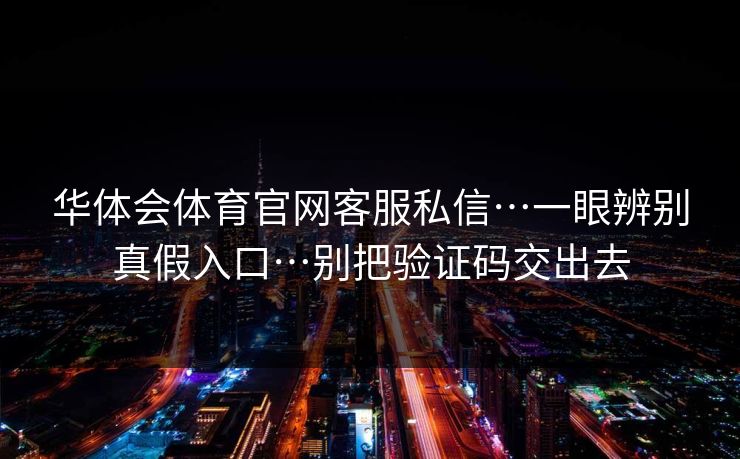 华体会体育官网客服私信…一眼辨别真假入口…别把验证码交出去