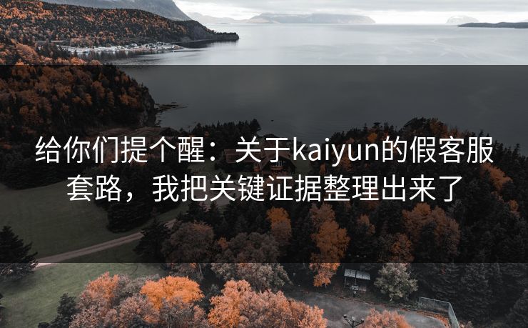 给你们提个醒：关于kaiyun的假客服套路，我把关键证据整理出来了
