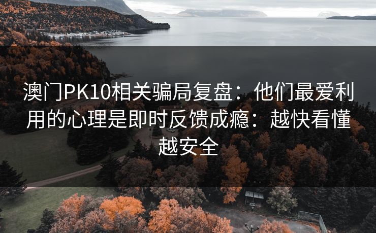 澳门PK10相关骗局复盘：他们最爱利用的心理是即时反馈成瘾：越快看懂越安全