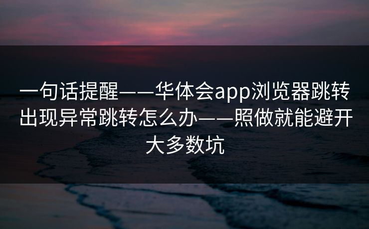 一句话提醒——华体会app浏览器跳转出现异常跳转怎么办——照做就能避开大多数坑