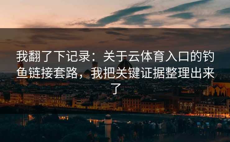 我翻了下记录:关于云体育入口的钓鱼链接套路,我把关键证据整理出来了 我翻了下记录:关于云体育入口的钓鱼链接套路,我把关键证据整理出来了