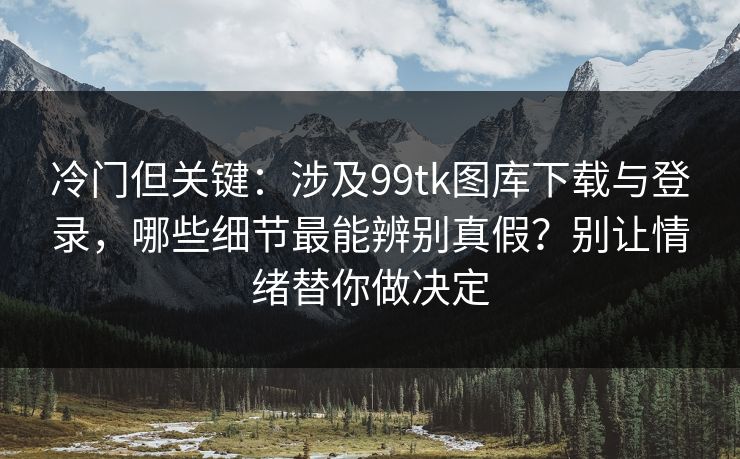 冷门但关键:涉及99tk图库下载与登录,哪些细节最能辨别真假?别让情绪替你做决定 冷门但关键:涉及99tk图库下载与登录,哪些细节最能辨别真假?别让情绪替你做决定