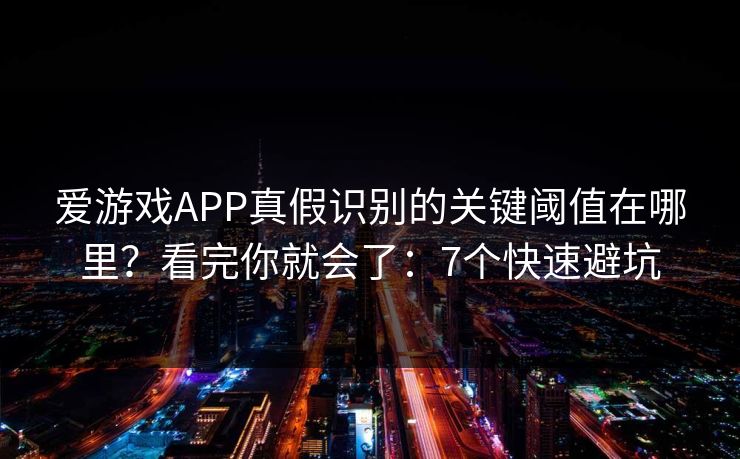 爱游戏APP真假识别的关键阈值在哪里?看完你就会了:7个快速避坑 爱游戏APP真假识别的关键阈值在哪里?看完你就会了:7个快速避坑