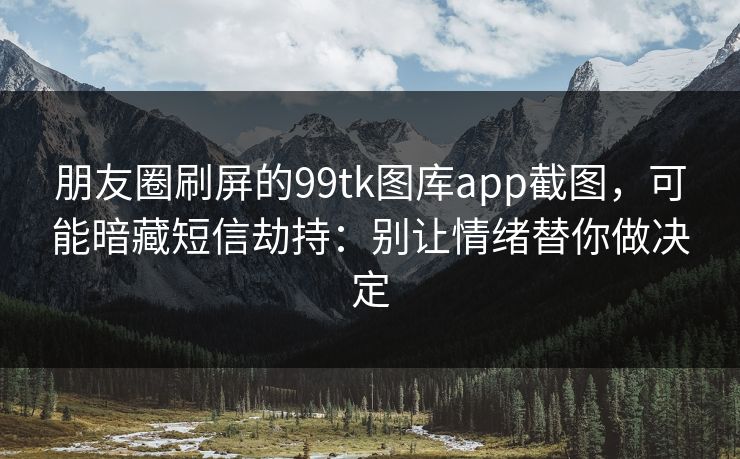 朋友圈刷屏的99tk图库app截图,可能暗藏短信劫持:别让情绪替你做决定 朋友圈刷屏的99tk图库app截图,可能暗藏短信劫持:别让情绪替你做决定