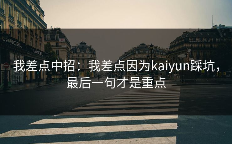 我差点中招:我差点因为kaiyun踩坑,最后一句才是重点 我差点中招:我差点因为kaiyun踩坑,最后一句才是重点