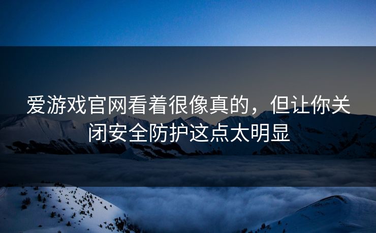 爱游戏官网看着很像真的,但让你关闭安全防护这点太明显 爱游戏官网看着很像真的,但让你关闭安全防护这点太明显