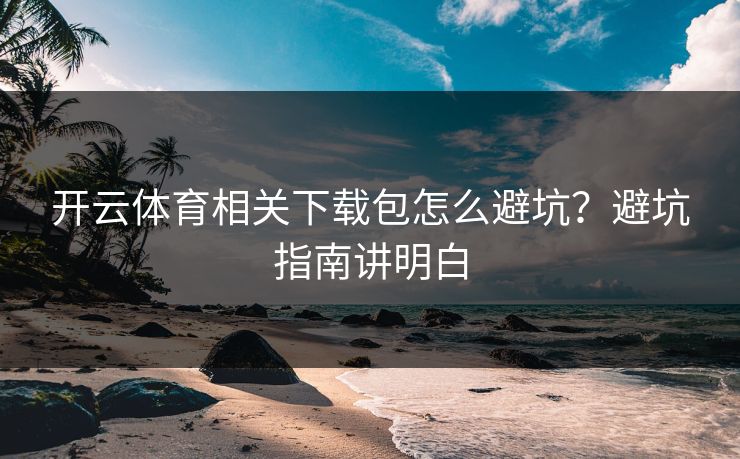 开云体育相关下载包怎么避坑?避坑指南讲明白 开云体育相关下载包怎么避坑?避坑指南讲明白