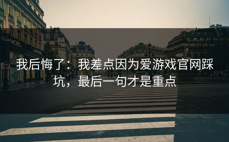 我后悔了:我差点因为爱游戏官网踩坑,最后一句才是重点 我后悔了:我差点因为爱游戏官网踩坑,最后一句才是重点