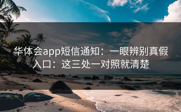 华体会app短信通知:一眼辨别真假入口:这三处一对照就清楚 华体会app短信通知:一眼辨别真假入口:这三处一对照就清楚