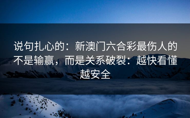 说句扎心的:新澳门六合彩最伤人的不是输赢,而是关系破裂:越快看懂越安全 说句扎心的:新澳门六合彩最伤人的不是输赢,而是关系破裂:越快看懂越安全